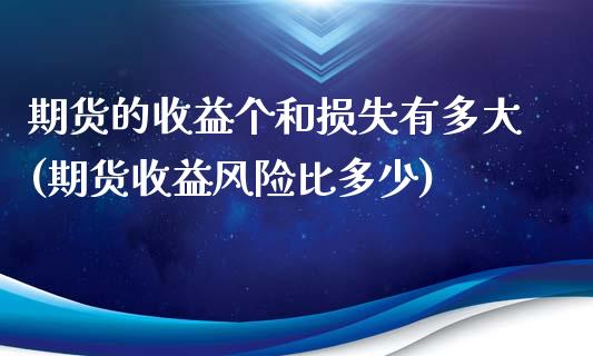 期货的收益个和损失有多大(期货收益风险比多少)_https://www.zghnxxa.com_国际期货_第1张