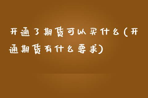 开通了期货可以买什么(开通期货有什么要求)_https://www.zghnxxa.com_内盘期货_第1张