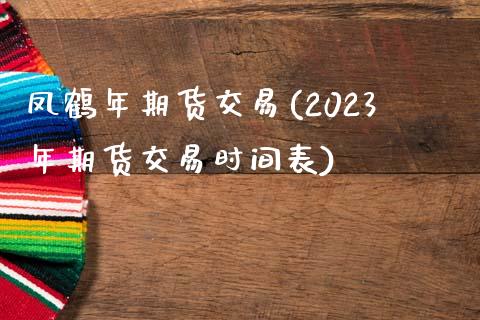 凤鹤年期货交易(2023年期货交易时间表)_https://www.zghnxxa.com_黄金期货_第1张