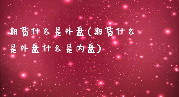 期货什么是外盘(期货什么是外盘什么是内盘)_https://www.zghnxxa.com_内盘期货_第1张