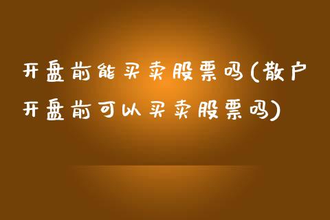 开盘前能买卖股票吗(散户开盘前可以买卖股票吗)_https://www.zghnxxa.com_国际期货_第1张