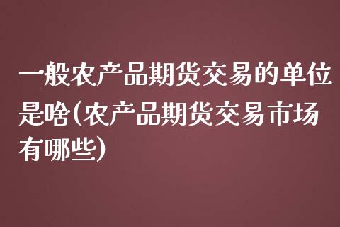 一般农产品期货交易的单位是啥(农产品期货交易市场有哪些)_https://www.zghnxxa.com_内盘期货_第1张