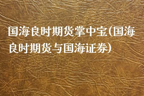 国海良时期货掌中宝(国海良时期货与国海证券)_https://www.zghnxxa.com_国际期货_第1张