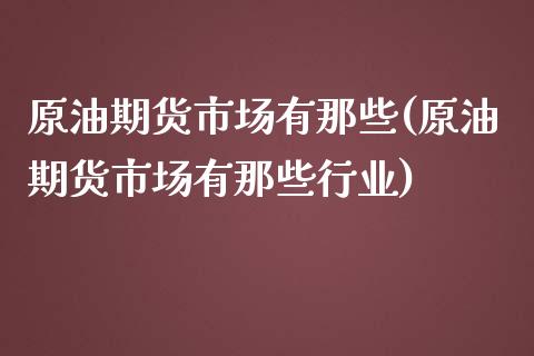 原油期货市场有那些(原油期货市场有那些行业)_https://www.zghnxxa.com_黄金期货_第1张