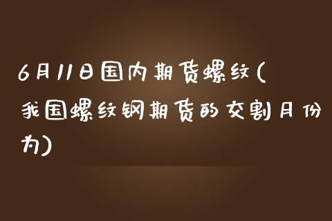 6月11日国内期货螺纹(我国螺纹钢期货的交割月份为)_https://www.zghnxxa.com_期货直播室_第1张