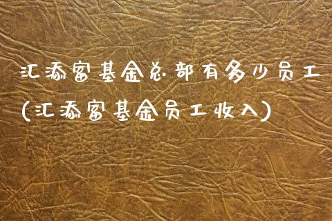 汇添富基金总部有多少员工(汇添富基金员工收入)_https://www.zghnxxa.com_内盘期货_第1张