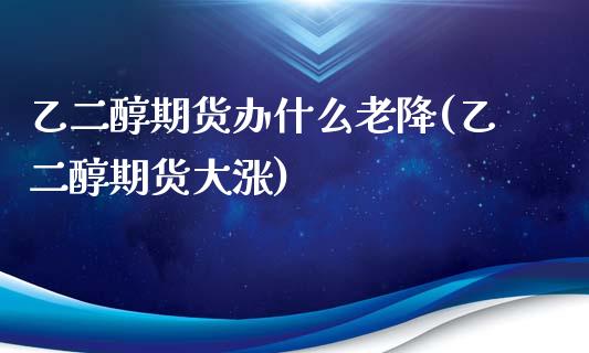 乙二醇期货办什么老降(乙二醇期货大涨)_https://www.zghnxxa.com_期货直播室_第1张