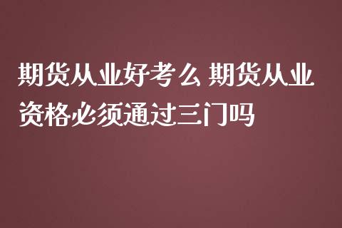 期货从业好考么 期货从业资格必须通过三门吗_https://www.zghnxxa.com_内盘期货_第1张