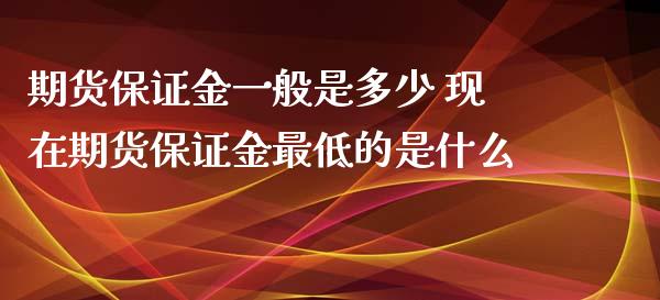 期货保证金一般是多少 现在期货保证金最低的是什么_https://www.zghnxxa.com_国际期货_第1张