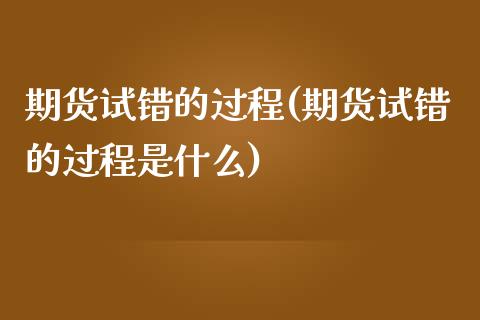 期货试错的过程(期货试错的过程是什么)_https://www.zghnxxa.com_国际期货_第1张