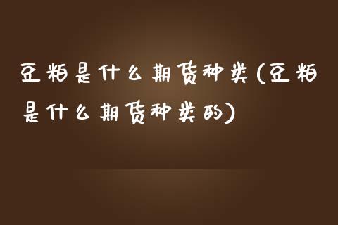 豆粕是什么期货种类(豆粕是什么期货种类的)_https://www.zghnxxa.com_黄金期货_第1张