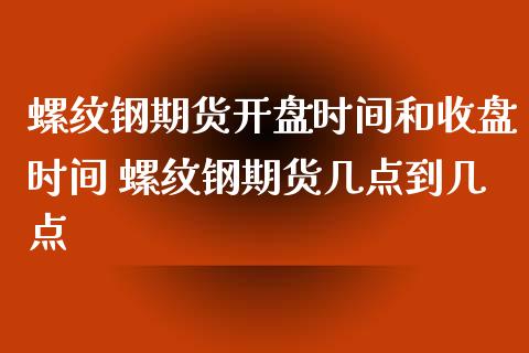 螺纹钢期货开盘时间和收盘时间 螺纹钢期货几点到几点_https://www.zghnxxa.com_内盘期货_第1张