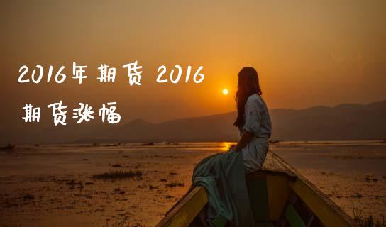 2016年期货 2016期货涨幅_https://www.zghnxxa.com_国际期货_第1张