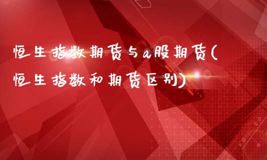 恒生指数期货与a股期货(恒生指数和期货区别)_https://www.zghnxxa.com_国际期货_第1张