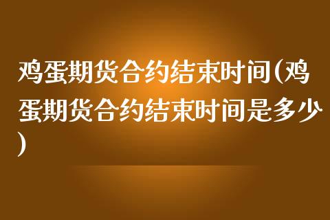 鸡蛋期货合约结束时间(鸡蛋期货合约结束时间是多少)_https://www.zghnxxa.com_期货直播室_第1张