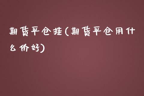 期货平仓挂(期货平仓用什么价好)_https://www.zghnxxa.com_期货直播室_第1张