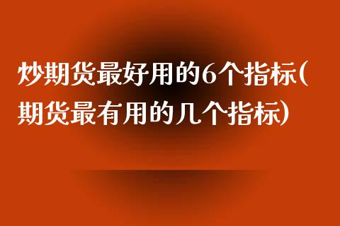 炒期货最好用的6个指标(期货最有用的几个指标)_https://www.zghnxxa.com_内盘期货_第1张