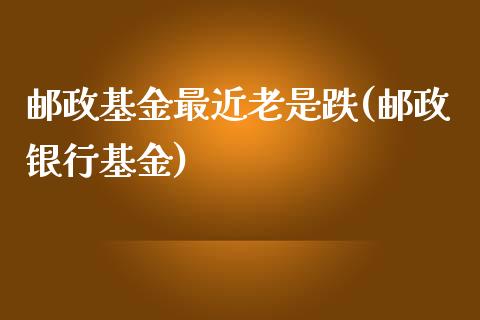 邮政基金最近老是跌(邮政银行基金)_https://www.zghnxxa.com_黄金期货_第1张