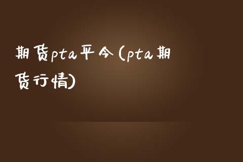 期货pta平今(pta期货行情)_https://www.zghnxxa.com_期货直播室_第1张