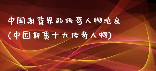 中国期货界的传奇人物沈良(中国期货十大传奇人物)_https://www.zghnxxa.com_黄金期货_第1张