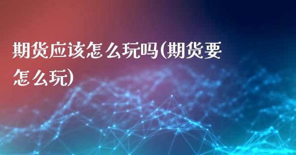 期货应该怎么玩吗(期货要怎么玩)_https://www.zghnxxa.com_黄金期货_第1张