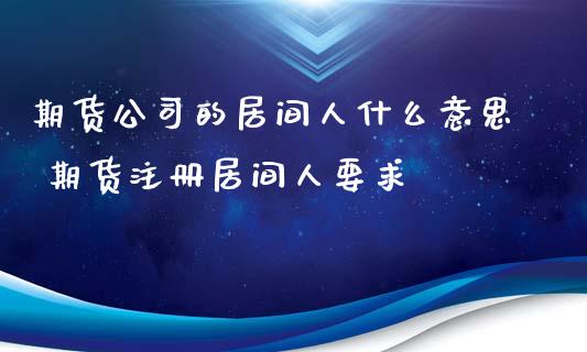 期货公司的居间人什么意思 期货注册居间人要求_https://www.zghnxxa.com_黄金期货_第1张