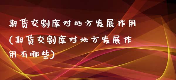 期货交割库对地方发展作用(期货交割库对地方发展作用有哪些)_https://www.zghnxxa.com_国际期货_第1张