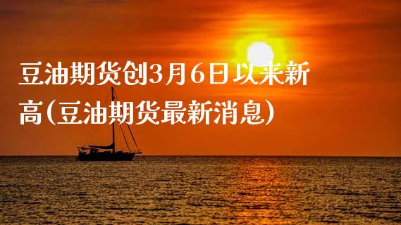 豆油期货创3月6日以来新高(豆油期货最新消息)_https://www.zghnxxa.com_内盘期货_第1张