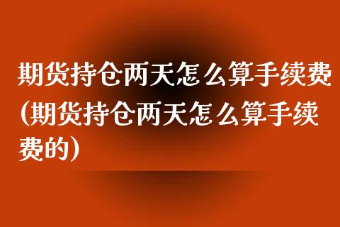 期货持仓两天怎么算手续费(期货持仓两天怎么算手续费的)_https://www.zghnxxa.com_黄金期货_第1张