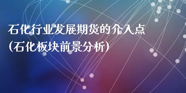 石化行业发展期货的介入点(石化板块前景分析)_https://www.zghnxxa.com_国际期货_第1张