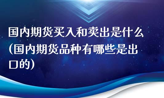 国内期货买入和卖出是什么(国内期货品种有哪些是出口的)_https://www.zghnxxa.com_黄金期货_第1张