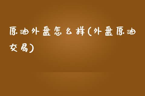 原油外盘怎么样(外盘原油交易)_https://www.zghnxxa.com_黄金期货_第1张