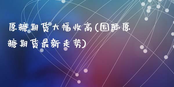 原糖期货大幅收高(国际原糖期货最新走势)_https://www.zghnxxa.com_期货直播室_第1张