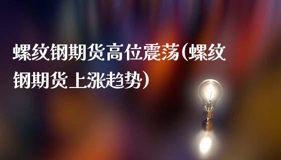 螺纹钢期货高位震荡(螺纹钢期货上涨趋势)_https://www.zghnxxa.com_国际期货_第1张