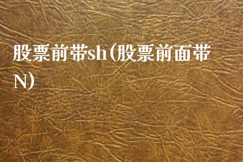 股票前带sh(股票前面带N)_https://www.zghnxxa.com_内盘期货_第1张