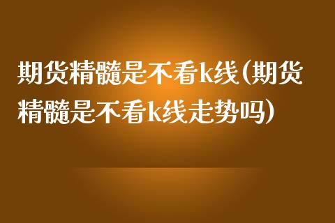 期货精髓是不看k线(期货精髓是不看k线走势吗)_https://www.zghnxxa.com_内盘期货_第1张