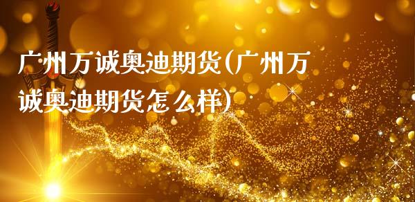 广州万诚奥迪期货(广州万诚奥迪期货怎么样)_https://www.zghnxxa.com_内盘期货_第1张