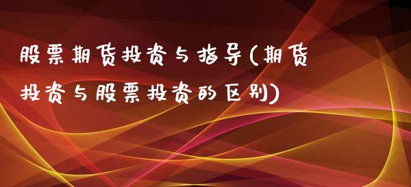 股票期货投资与指导(期货投资与股票投资的区别)_https://www.zghnxxa.com_国际期货_第1张