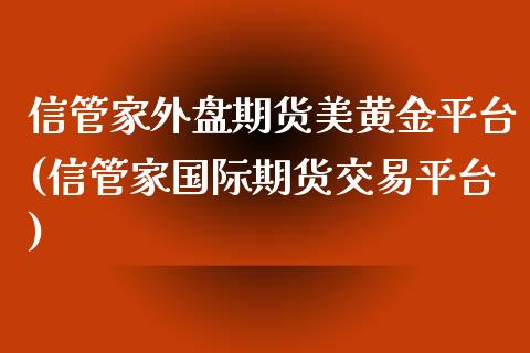 信管家外盘期货美黄金平台(信管家国际期货交易平台)_https://www.zghnxxa.com_期货直播室_第1张