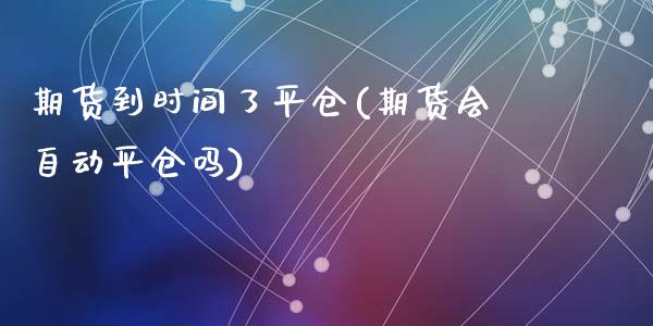 期货到时间了平仓(期货会自动平仓吗)_https://www.zghnxxa.com_内盘期货_第1张