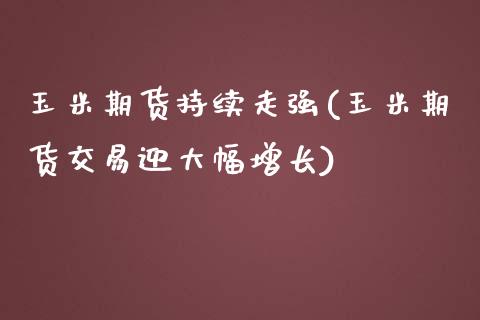 玉米期货持续走强(玉米期货交易迎大幅增长)_https://www.zghnxxa.com_期货直播室_第1张