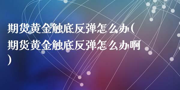 期货黄金触底反弹怎么办(期货黄金触底反弹怎么办啊)_https://www.zghnxxa.com_期货直播室_第1张