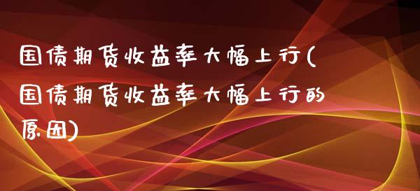 国债期货收益率大幅上行(国债期货收益率大幅上行的原因)_https://www.zghnxxa.com_内盘期货_第1张