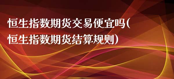 恒生指数期货交易便宜吗(恒生指数期货结算规则)_https://www.zghnxxa.com_黄金期货_第1张