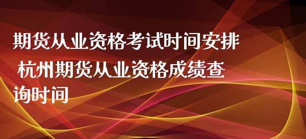 期货从业资格考试时间安排 杭州期货从业资格成绩查询时间_https://www.zghnxxa.com_国际期货_第1张