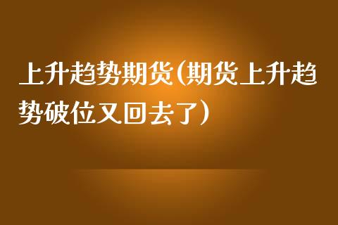 上升趋势期货(期货上升趋势破位又回去了)_https://www.zghnxxa.com_黄金期货_第1张