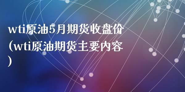 wti原油5月期货收盘价(wti原油期货主要内容)_https://www.zghnxxa.com_国际期货_第1张