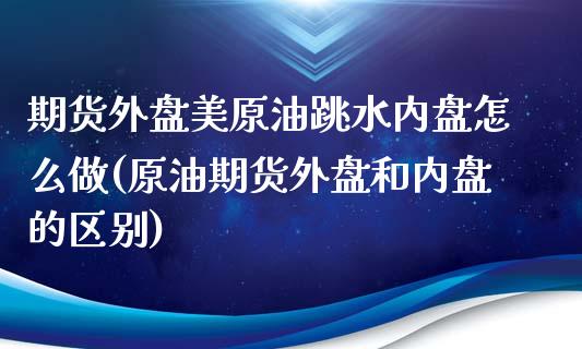 期货外盘美原油跳水内盘怎么做(原油期货外盘和内盘的区别)_https://www.zghnxxa.com_国际期货_第1张