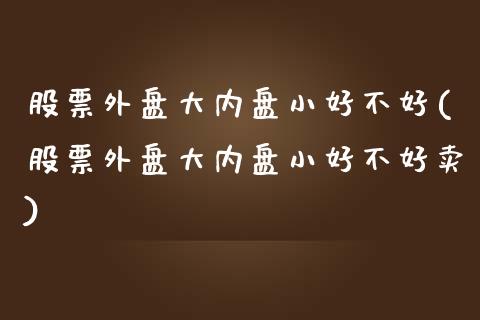 股票外盘大内盘小好不好(股票外盘大内盘小好不好卖)_https://www.zghnxxa.com_期货直播室_第1张