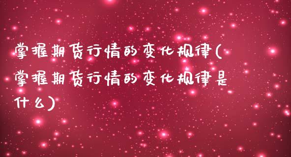 掌握期货行情的变化规律(掌握期货行情的变化规律是什么)_https://www.zghnxxa.com_期货直播室_第1张